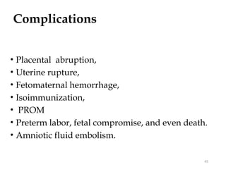 Complications
• Placental abruption,
• Uterine rupture,
• Fetomaternal hemorrhage,
• Isoimmunization,
• PROM
• Preterm labor, fetal compromise, and even death.
• Amniotic fluid embolism.
45
 