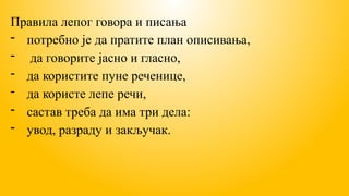 Правила лепог говора и писања
- потребно је да пратите план описивања,
- да говорите јасно и гласно,
- да користите пуне реченице,
- да користе лепе речи,
- састав треба да има три дела:
- увод, разраду и закључак.
 