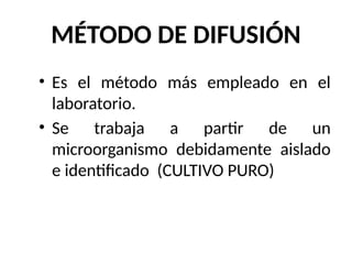 MÉTODO DE DIFUSIÓN
• Es el método más empleado en el
laboratorio.
• Se trabaja a partir de un
microorganismo debidamente aislado
e identificado (CULTIVO PURO)
 