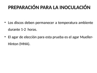 PREPARACIÓN PARA LA INOCULACIÓN
• Los discos deben permanecer a temperatura ambiente
durante 1-2 horas.
• El agar de elección para esta prueba es el agar Mueller-
Hinton (MHA).
 