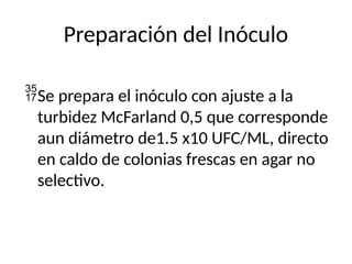 Preparación del Inóculo
Se prepara el inóculo con ajuste a la
turbidez McFarland 0,5 que corresponde
aun diámetro de1.5 x10 UFC/ML, directo
en caldo de colonias frescas en agar no
selectivo.
 