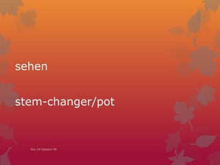 sehen
stem-changer/pot
Nov 24 Session 49
 