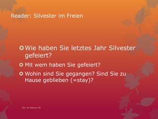 Reader: Silvester im Freien
Wie haben Sie letztes Jahr Silvester
gefeiert?
 Mit wem haben Sie gefeiert?
 Wohin sind Sie gegangen? Sind Sie zu
Hause geblieben (=stay)?
Nov 24 Session 49
 