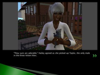 "They sure are adorable," Hailey agreed as she picked up Taylor, the only male in the three-kitten litter.