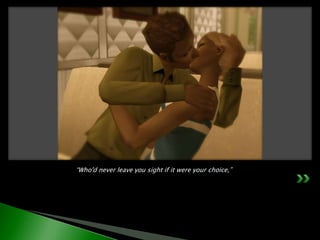 	“Who'd never leave you sight if it were your choice,”