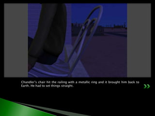 Chandler’s chair hit the railing with a metallic ring and it brought him back to Earth. He had to set things straight.