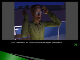 "Gah!" Chandler let out a frustrated yell as he hopped off the bench.