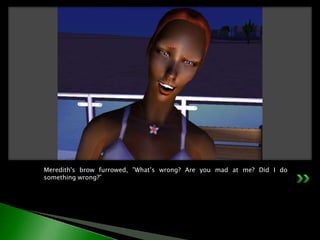 Meredith's brow furrowed, ”What’s wrong? Are you mad at me? Did I do something wrong?”