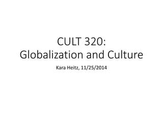CULT 320: 
Globalization and Culture 
Kara Heitz, 11/25/2014 
 