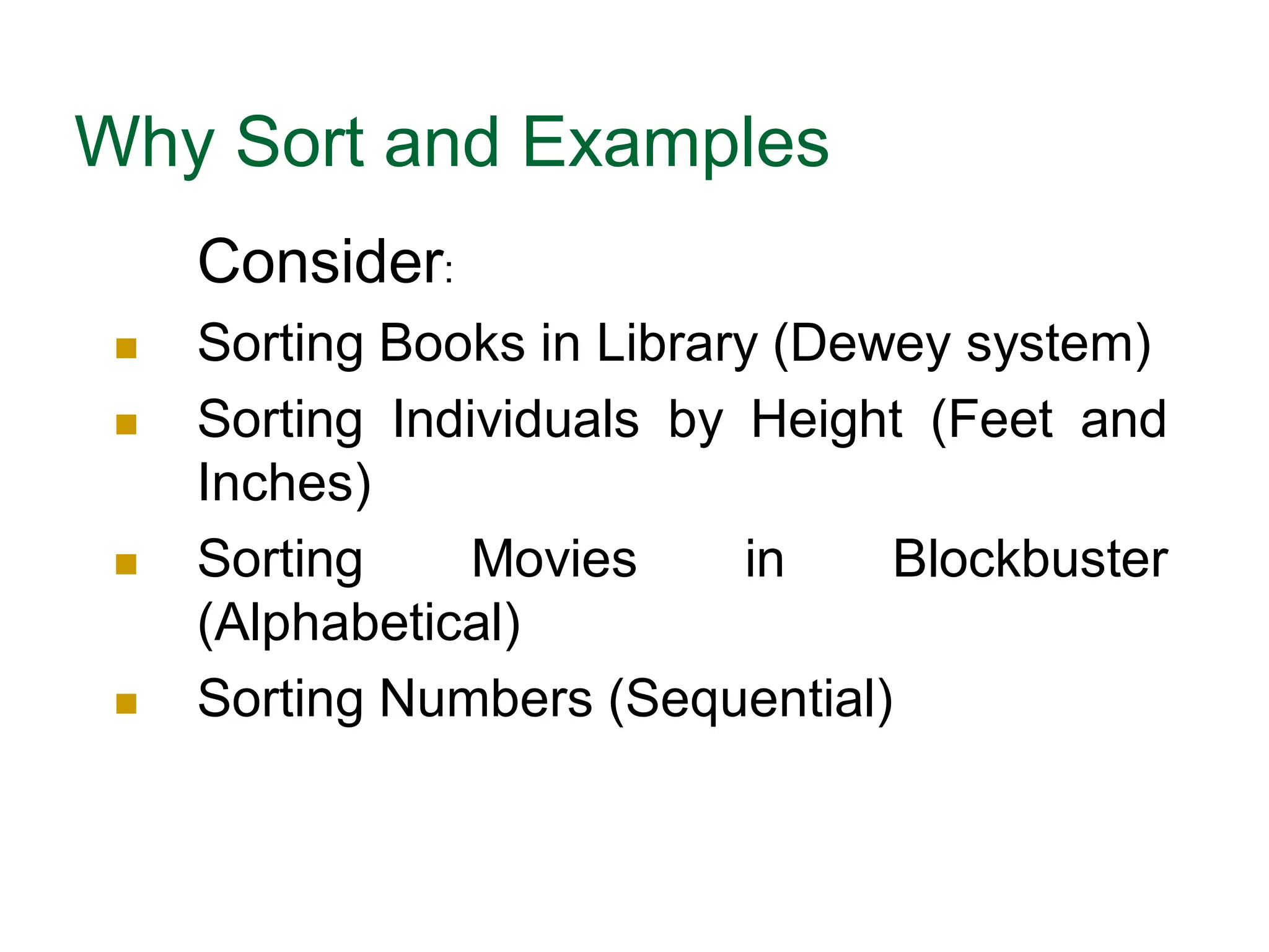 Why Sort and Examples
Consider:
 Sorting Books in Library (Dewey system)
 Sorting Individuals by Height (Feet and
Inches)
 Sorting Movies in Blockbuster
(Alphabetical)
 Sorting Numbers (Sequential)
 