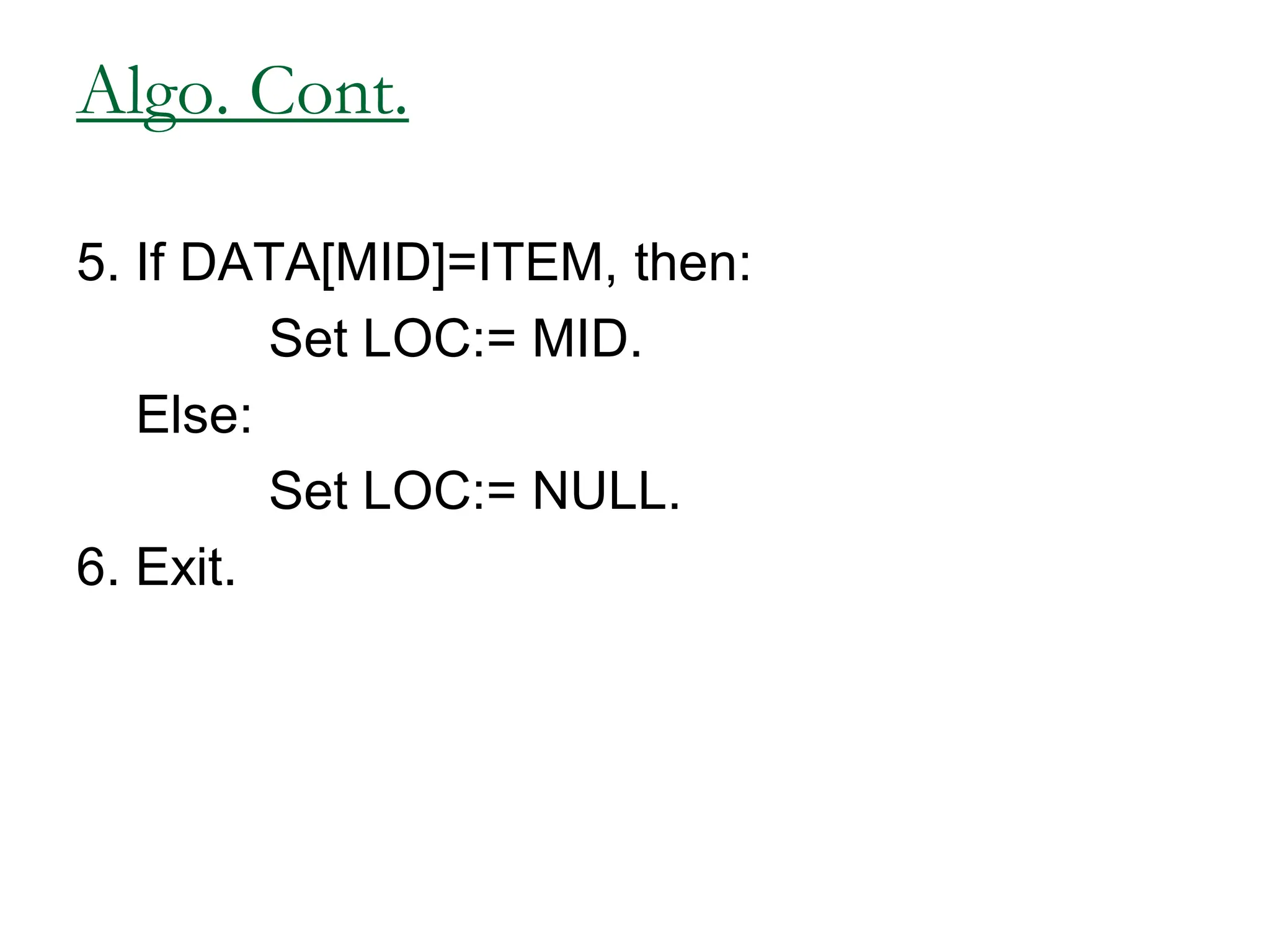 Algo. Cont.
5. If DATA[MID]=ITEM, then:
Set LOC:= MID.
Else:
Set LOC:= NULL.
6. Exit.
 