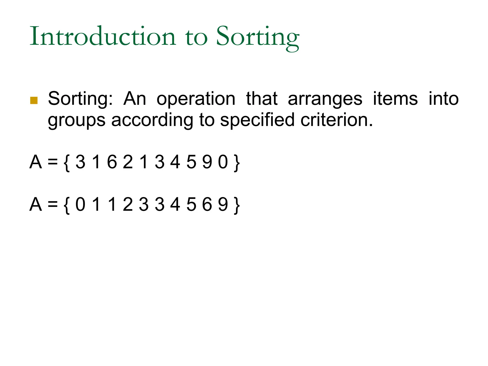 Introduction to Sorting
 Sorting: An operation that arranges items into
groups according to specified criterion.
A = { 3 1 6 2 1 3 4 5 9 0 }
A = { 0 1 1 2 3 3 4 5 6 9 }
 