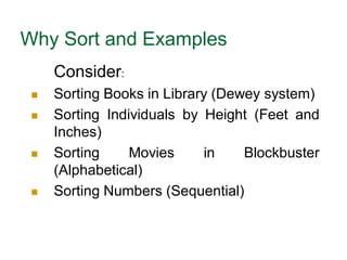 Why Sort and Examples
Consider:
 Sorting Books in Library (Dewey system)
 Sorting Individuals by Height (Feet and
Inches)
 Sorting Movies in Blockbuster
(Alphabetical)
 Sorting Numbers (Sequential)
 