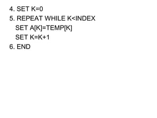 4. SET K=0
5. REPEAT WHILE K<INDEX
SET A[K]=TEMP[K]
SET K=K+1
6. END
 