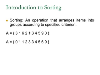 Introduction to Sorting
 Sorting: An operation that arranges items into
groups according to specified criterion.
A = { 3 1 6 2 1 3 4 5 9 0 }
A = { 0 1 1 2 3 3 4 5 6 9 }
 
