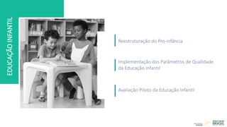 EDUCAÇÃO
INFANTIL
Reestruturação do Pro-infância
Implementação dos Parâmetros de Qualidade
da Educação Infantil
Avaliação-Piloto da Educação Infantil
 