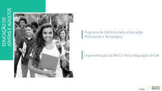 EDUCAÇÃO
DE
JOVENS
E
ADULTOS
Programa de EJA Articulada à Educação
Profissional e Tecnológica
Implementação da BNCC e Nova Regulação de EJA
 
