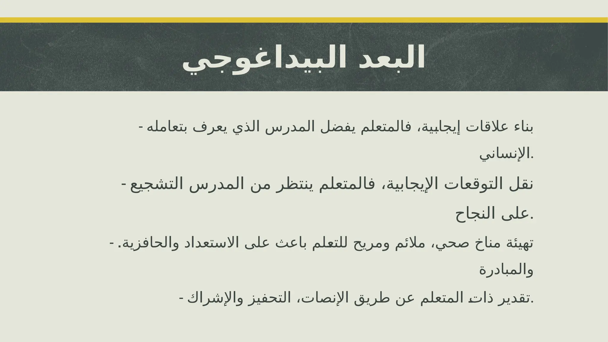 ‫البيداغوجي‬ ‫البعد‬
- ‫بتعامله‬ ‫يعرف‬ ‫الذي‬ ‫المدرس‬ ‫يفضل‬ ‫فالمتعلم‬ ،‫ية‬i
‫ب‬‫إيجا‬ ‫عالقات‬ ‫بناء‬
‫اإلنساني‬.
- ‫التشجيع‬ ‫المدرس‬ ‫من‬ ‫ينتظر‬ ‫فالمتعلم‬ ،‫اإليجابية‬ ‫التوقعات‬ ‫نقل‬
‫النجاح‬ ‫على‬.
- .‫والحافزية‬ ‫االستعداد‬ ‫على‬ ‫باعث‬ ‫لم‬i
‫ع‬‫للت‬ ‫ومريح‬ ‫مالئم‬ ،‫صحي‬ ‫مناخ‬ ‫تهيئة‬
‫والمبادرة‬
- ‫واإلشراك‬ ‫التحفيز‬ ،‫اإلنصات‬ ‫طريق‬ ‫عن‬ ‫المتعلم‬ i
‫ت‬‫ذا‬ ‫تقدير‬.
 