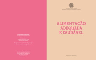ALIMENTAÇÃO
ADEQUADA
E SAUDÁVEL
Ministério Público Federal
Secretaria de Serviços Integrados de Saúde
Coordenação e Organização
Alan de Carvalho Dias Ferreira
Colaboradores
Amanda Branquinho Silva
Raquel Costa Ferreira
Planejamento visual, revisão e diagramação
Secretaria de Comunicação Social
Brasília | DF | MPF 2018
Procuradoria-Geral da República
SAF Sul Quadra 4 Conjunto C
CEP: 70050-900 - Brasília-DF
Tel: +55 61 3105 5100
www.mpf.mp.br
 