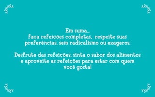Em suma...
faça refeições completas, respeite suas
preferências, sem radicalismo ou exageros.
Desfrute das refeições, sinta o sabor dos alimentos
e aproveite as refeições para estar com quem
você gosta!
 