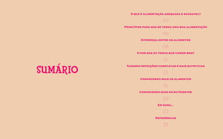 SUMÁRIO
04
Princípios para que se tenha uma boa alimentação
06
Diferença entre os alimentos
13
Fazendo refeições completas e mais nutritivas
14
Conhecendo mais os alimentos
20
Conhecendo mais os nutrientes
23
Em suma...
25
Referências
12
E por que eu tenho que comer bem?
03
O que é alimentação adequada e saúdavel?
 