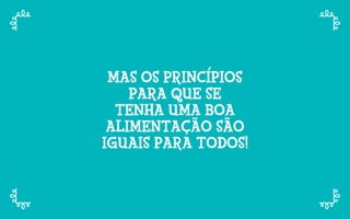 MAS OS PRINCÍPIOS
PARA QUE SE
TENHA UMA BOA
ALIMENTAÇÃO SÃO
IGUAIS PARA TODOS!
 