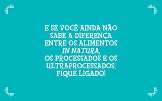 E SE VOCÊ AINDA NÃO
SABE A DIFERENÇA
ENTRE OS ALIMENTOS
IN NATURA,
OS PROCESSADOS E OS
ULTRAPROCESSADOS,
FIQUE LIGADO!
 