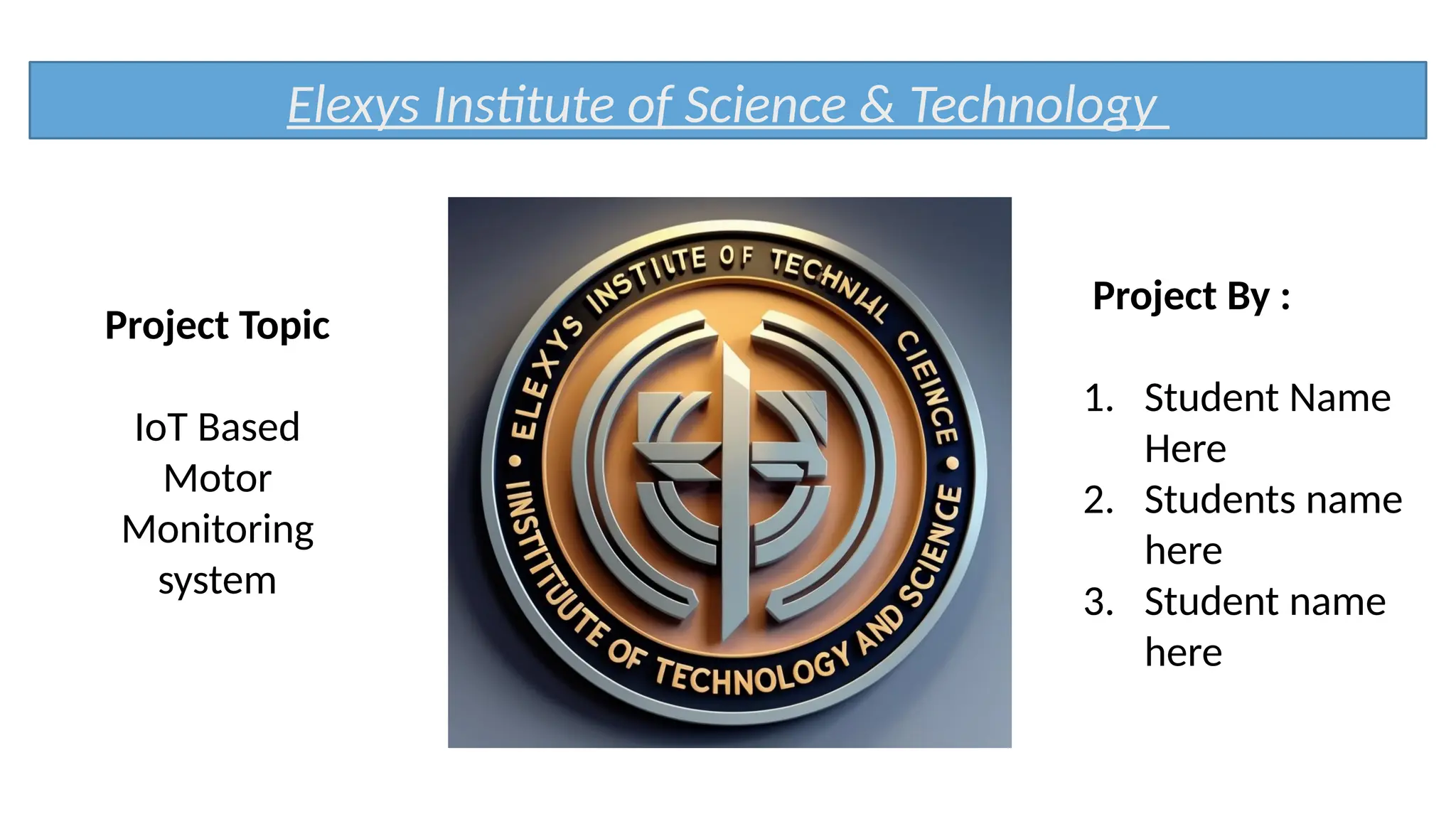 Elexys Institute of Science & Technology
Project Topic
IoT Based
Motor
Monitoring
system
Project By :
1. Student Name
Here
2. Students name
here
3. Student name
here
 