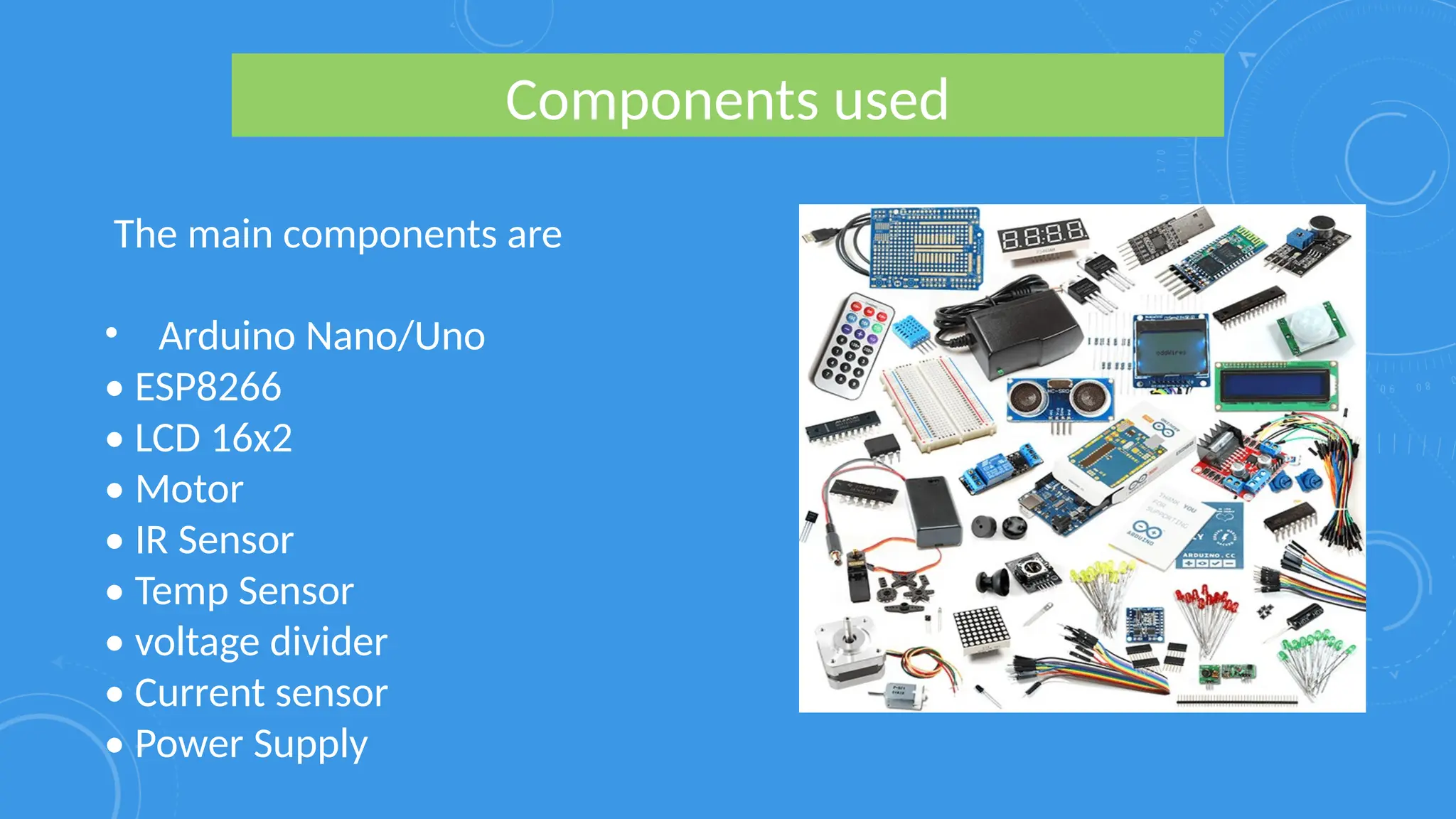 Components used
The main components are
• Arduino Nano/Uno
• ESP8266
• LCD 16x2
• Motor
• IR Sensor
• Temp Sensor
• voltage divider
• Current sensor
• Power Supply
 