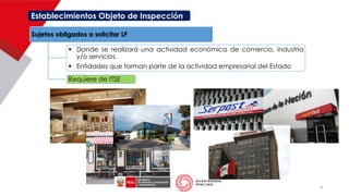 Establecimientos Objeto de Inspección
Sujetos obligados a solicitar LF
▪ Donde se realizará una actividad económica de comercio, industria
y/o servicios.
▪ Entidades que forman parte de la actividad empresarial del Estado
Requiere de ITSE
4
 