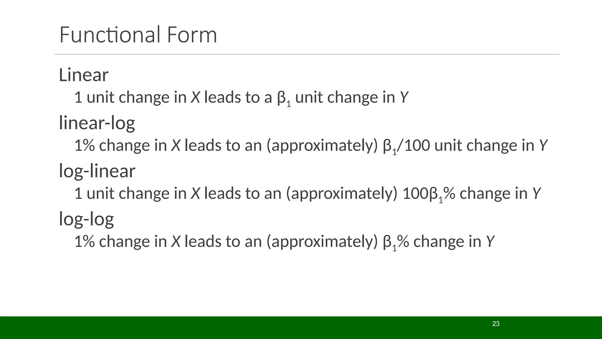 Linear
1 unit change in X leads to a β1 unit change in Y
linear-log
1% change in X leads to an (approximately) β1/100 unit change in Y
log-linear
1 unit change in X leads to an (approximately) 100β1% change in Y
log-log
1% change in X leads to an (approximately) β1% change in Y
Functional Form
23
 