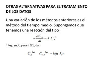 OTRAS ALTERNATIVAS PARA EL TRATAMIENTO
DE LOS DATOS
Una variación de los métodos anteriores es el
método del tiempo medio. Supongamos que
tenemos una reacción del tipo
Integrando para n 1, da:
 
