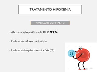 TRATAMENTO HIPOXEMIA
• Alvo: saturação periférica de O2 ≥ 92%
• Melhora do esforço respiratório
• Melhora da frequência respiratória (FR)
AVALIAÇÃO CONSTANTE!
 