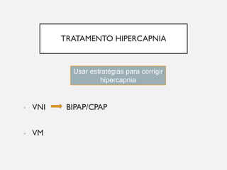 TRATAMENTO HIPERCAPNIA
• VNI BIPAP/CPAP
• VM
Usar estratégias para corrigir
hipercapnia
 