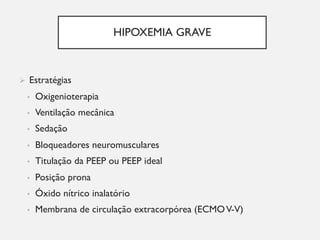 HIPOXEMIA GRAVE
Ø Estratégias
• Oxigenioterapia
• Ventilação mecânica
• Sedação
• Bloqueadores neuromusculares
• Titulação da PEEP ou PEEP ideal
• Posição prona
• Óxido nítrico inalatório
• Membrana de circulação extracorpórea (ECMOV-V)
 