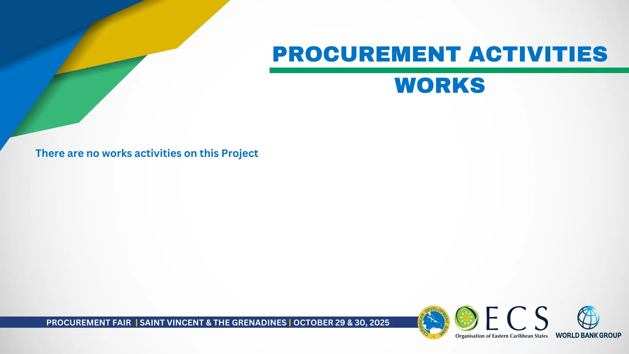PROCUREMENT ACTIVITIES
There are no works activities on this Project
WORKS
PROCUREMENT FAIR | SAINT VINCENT & THE GRENADINES | OCTOBER 29 & 30, 2025
 