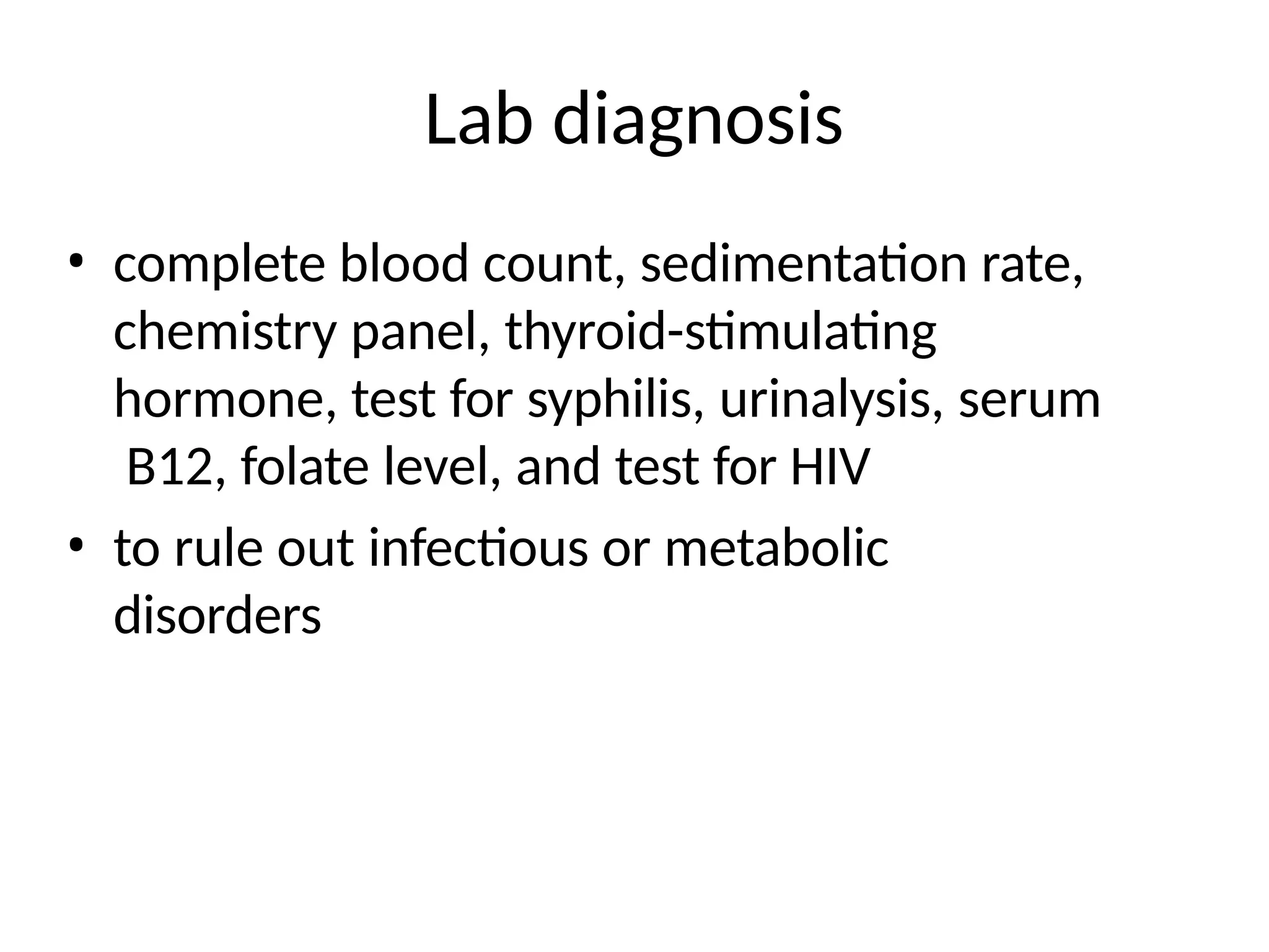 Lab diagnosis
• complete blood count, sedimentation rate,
chemistry panel, thyroid-stimulating
hormone, test for syphilis, urinalysis, serum
B12, folate level, and test for HIV
• to rule out infectious or metabolic
disorders
 