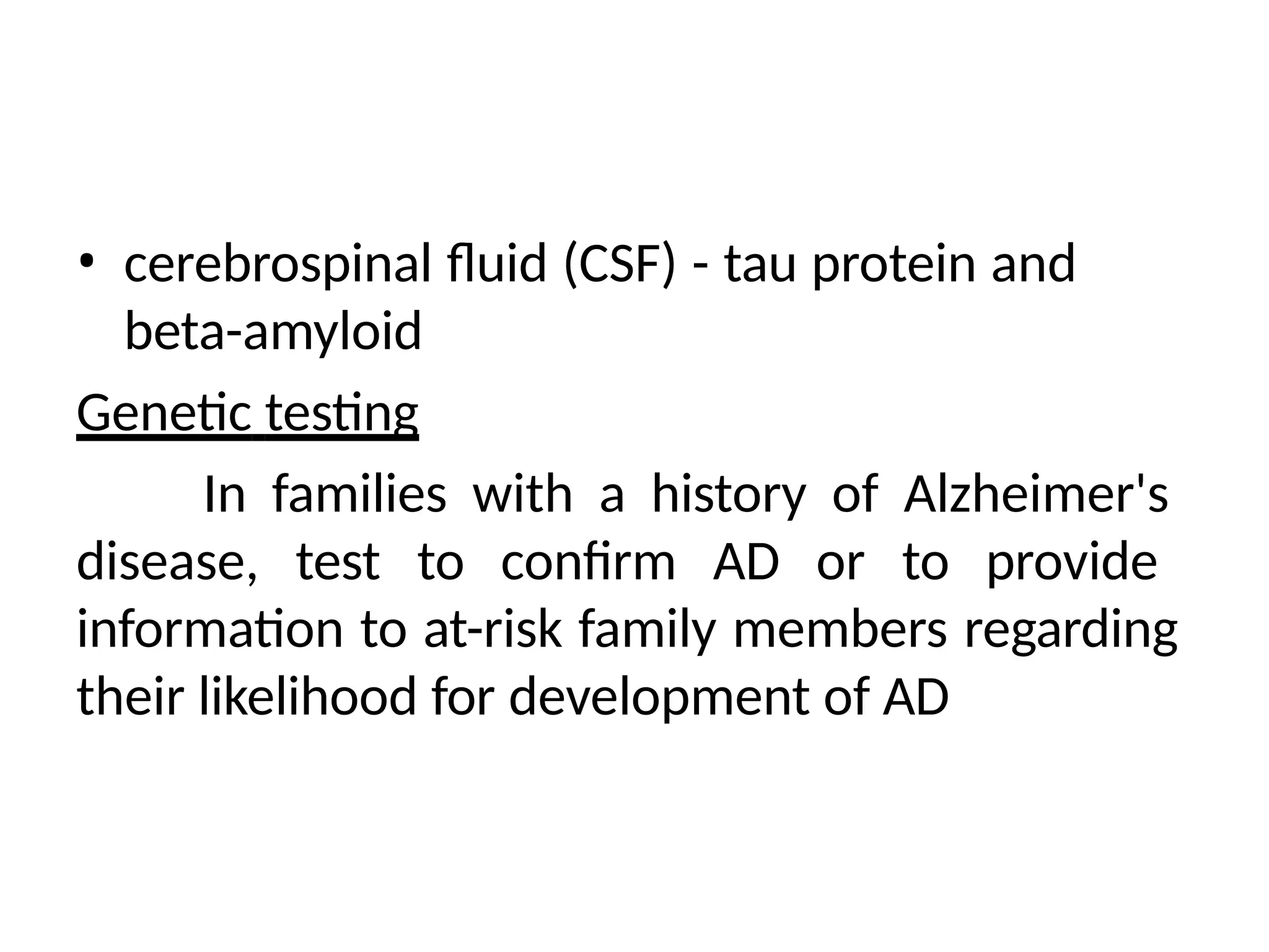 • cerebrospinal fluid (CSF) - tau protein and
beta-amyloid
Genetic testing
In families with a history of Alzheimer's
disease, test to confirm AD or to provide
information to at-risk family members regarding
their likelihood for development of AD
 