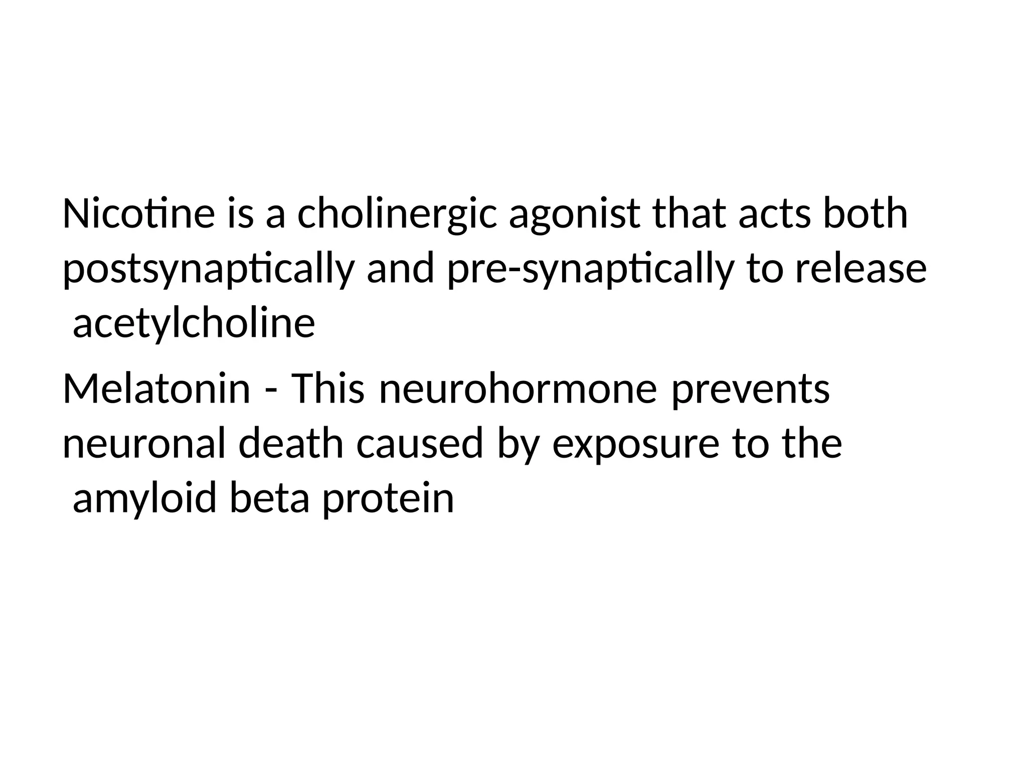 Nicotine is a cholinergic agonist that acts both
postsynaptically and pre-synaptically to release
acetylcholine
Melatonin - This neurohormone prevents
neuronal death caused by exposure to the
amyloid beta protein
 