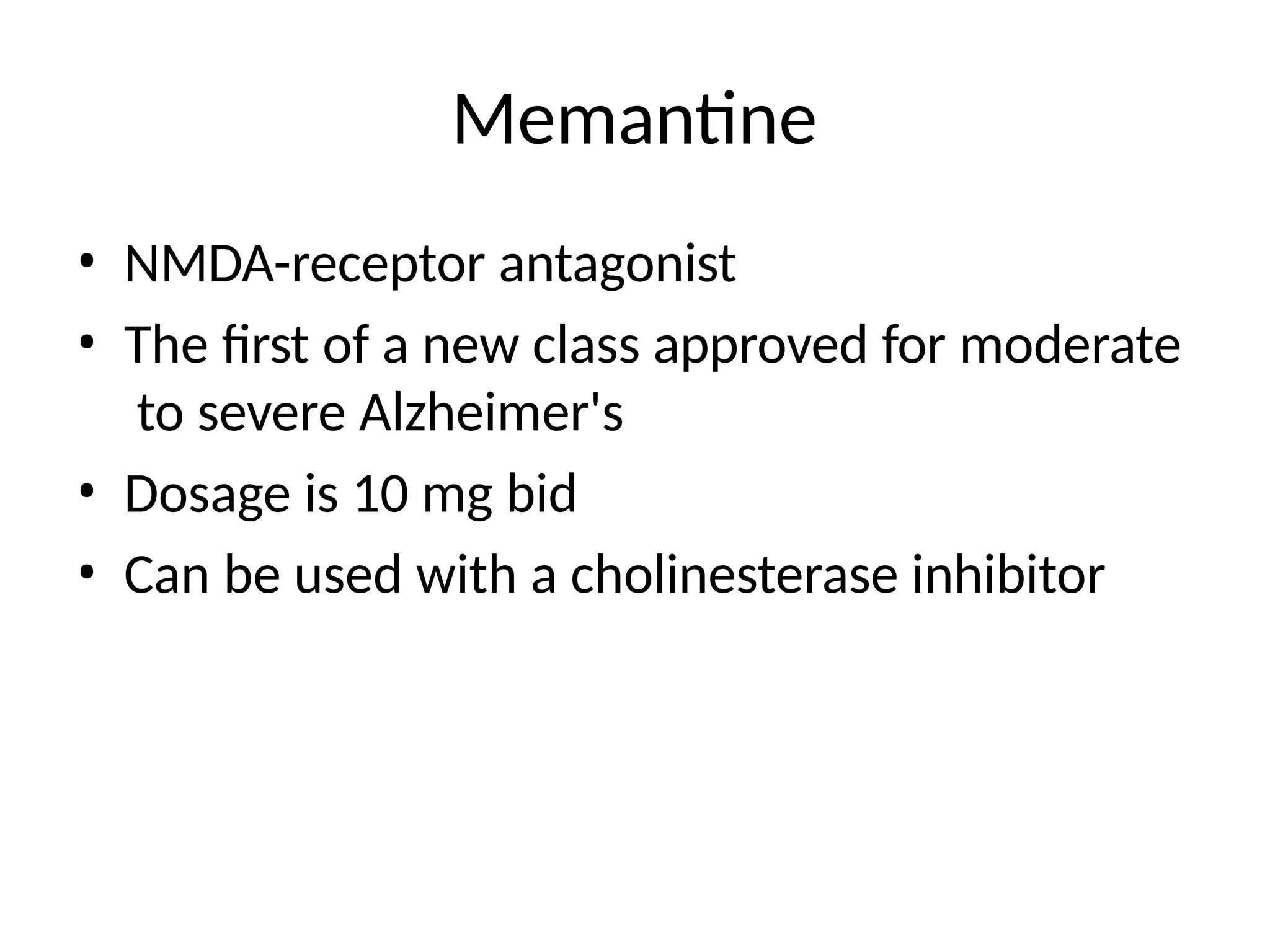 Memantine
• NMDA-receptor antagonist
• The first of a new class approved for moderate
to severe Alzheimer's
• Dosage is 10 mg bid
• Can be used with a cholinesterase inhibitor
 