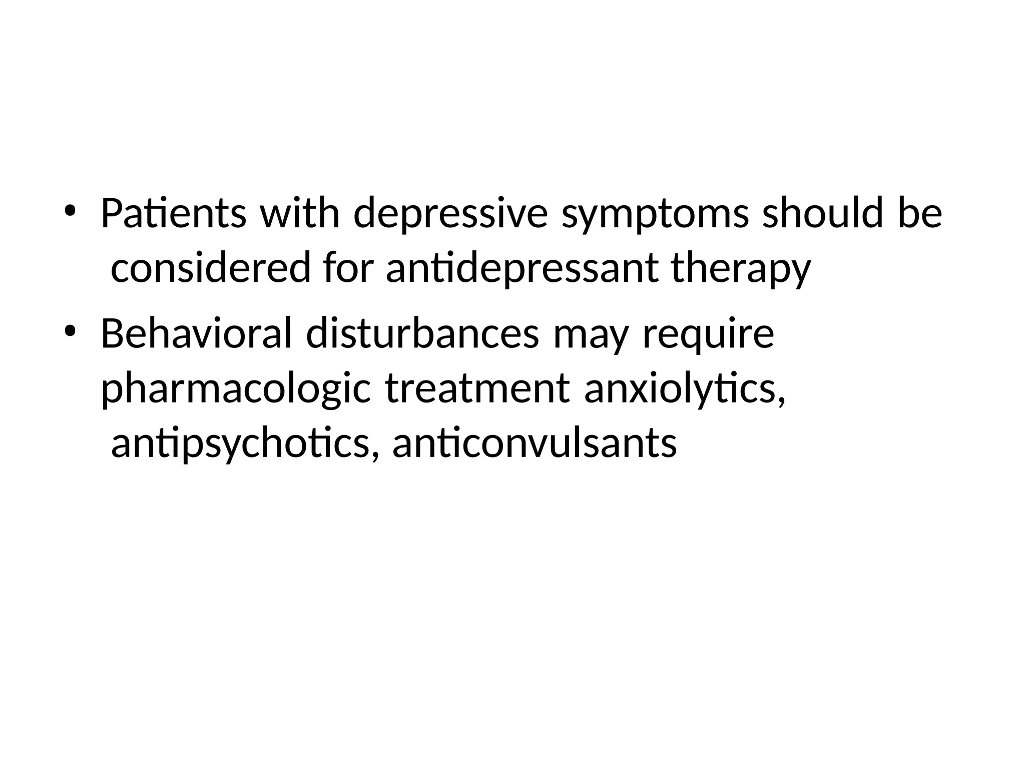 • Patients with depressive symptoms should be
considered for antidepressant therapy
• Behavioral disturbances may require
pharmacologic treatment anxiolytics,
antipsychotics, anticonvulsants
 