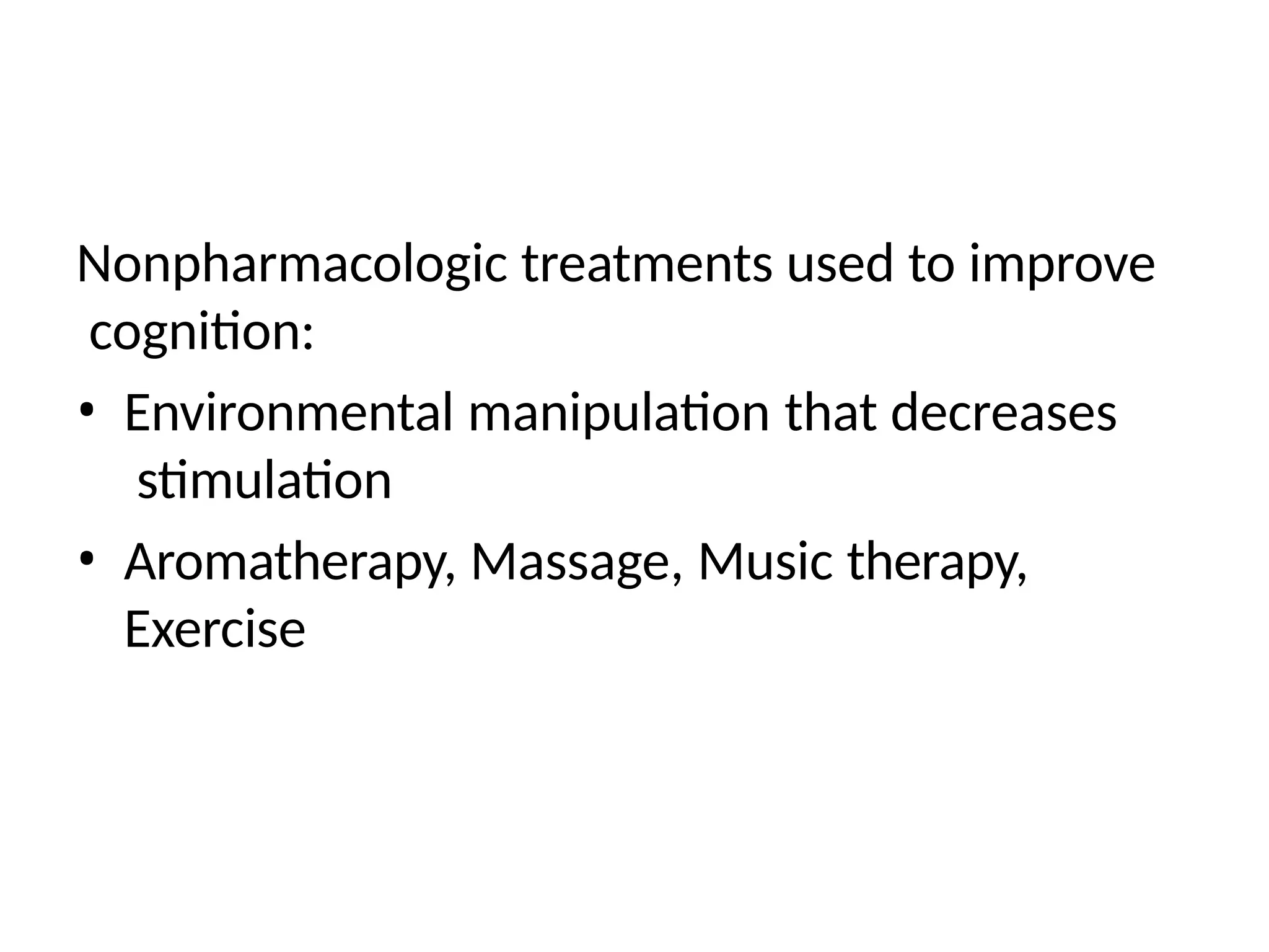 Nonpharmacologic treatments used to improve
cognition:
• Environmental manipulation that decreases
stimulation
• Aromatherapy, Massage, Music therapy,
Exercise
 