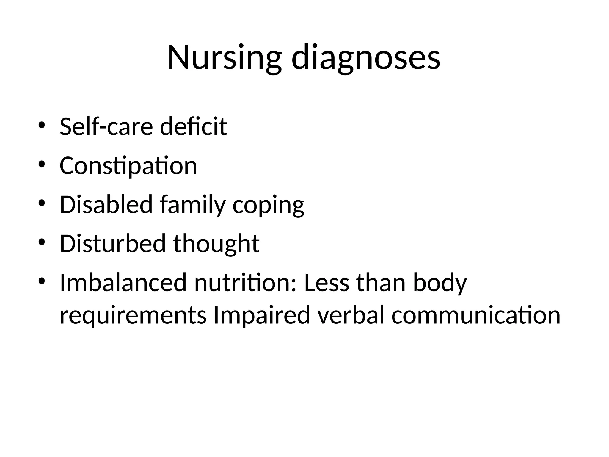 Nursing diagnoses
• Self-care deficit
• Constipation
• Disabled family coping
• Disturbed thought
• Imbalanced nutrition: Less than body
requirements Impaired verbal communication
 