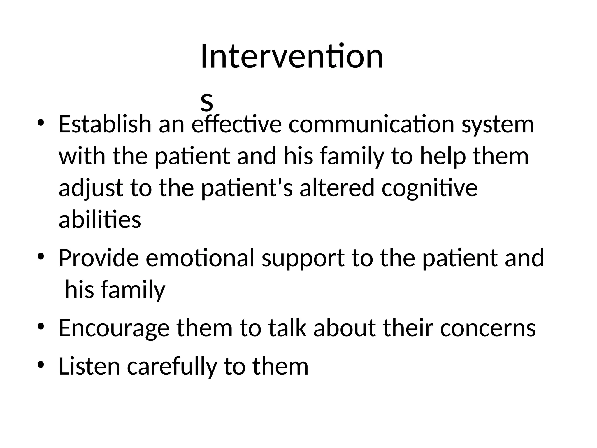 Intervention
s
• Establish an effective communication system
with the patient and his family to help them
adjust to the patient's altered cognitive
abilities
• Provide emotional support to the patient and
his family
• Encourage them to talk about their concerns
• Listen carefully to them
 