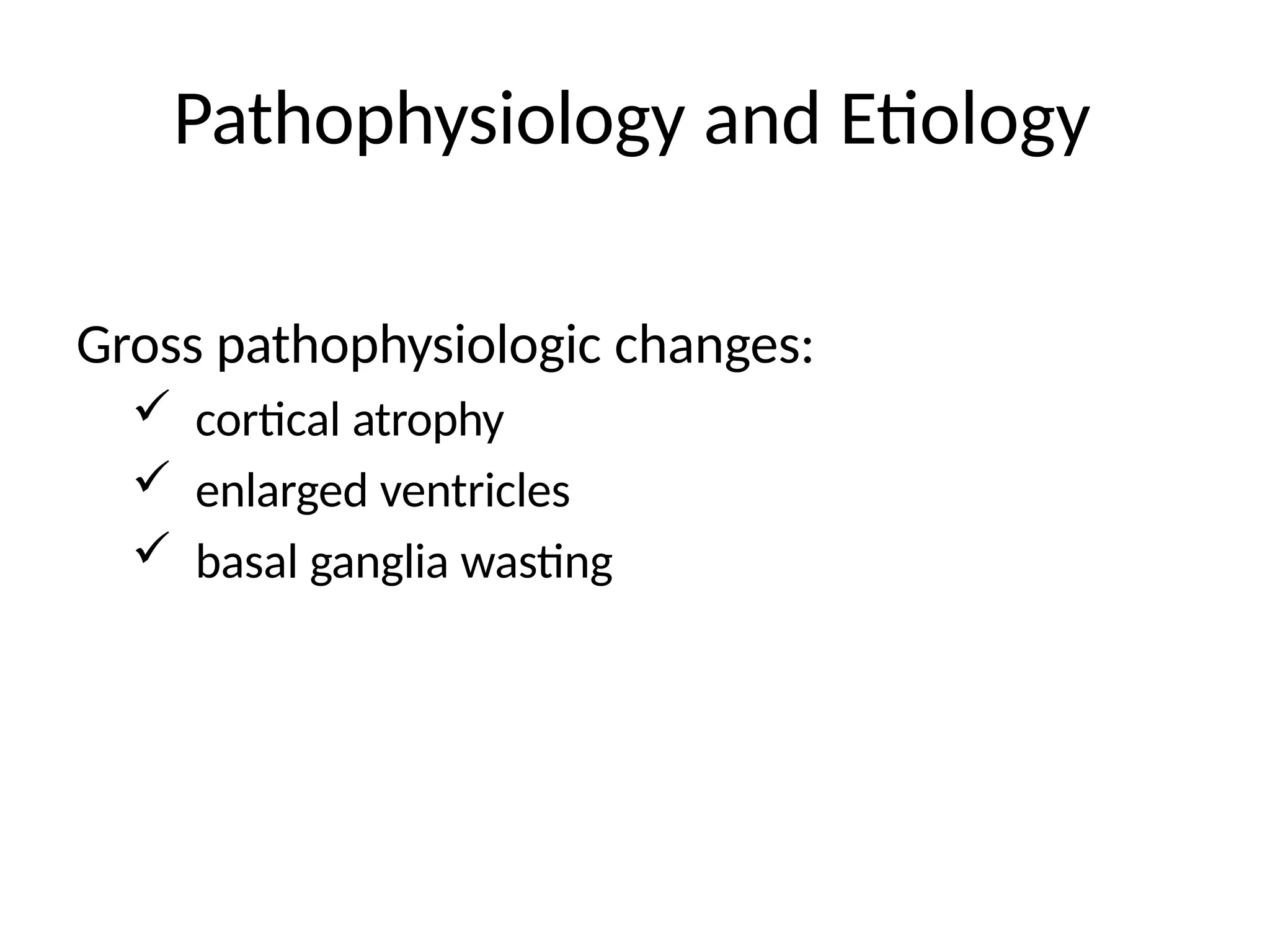 Pathophysiology and Etiology
Gross pathophysiologic changes:
 cortical atrophy
 enlarged ventricles
 basal ganglia wasting
 