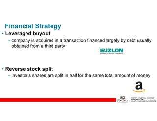 Financial Strategy
• Leveraged buyout
– company is acquired in a transaction financed largely by debt usually
obtained from a third party
• Reverse stock split
– investor’s shares are split in half for the same total amount of money
 