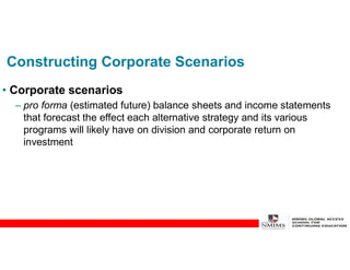 Constructing Corporate Scenarios
• Corporate scenarios
– pro forma (estimated future) balance sheets and income statements
that forecast the effect each alternative strategy and its various
programs will likely have on division and corporate return on
investment
 