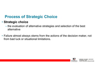 Process of Strategic Choice
• Strategic choice
– the evaluation of alternative strategies and selection of the best
alternative
• Failure almost always stems from the actions of the decision maker, not
from bad luck or situational limitations.
 