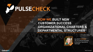 ©2016 Gainsight.
HOW WE BUILT NEW
CUSTOMER SUCCESS
ORGANIZATIONAL CHARTERS &
DEPARTMENTAL STRUCTURES
ALLISON PICKENS
VP of Customer Success
& Business Operations
Gainsight
®2016 Gainsight.
 