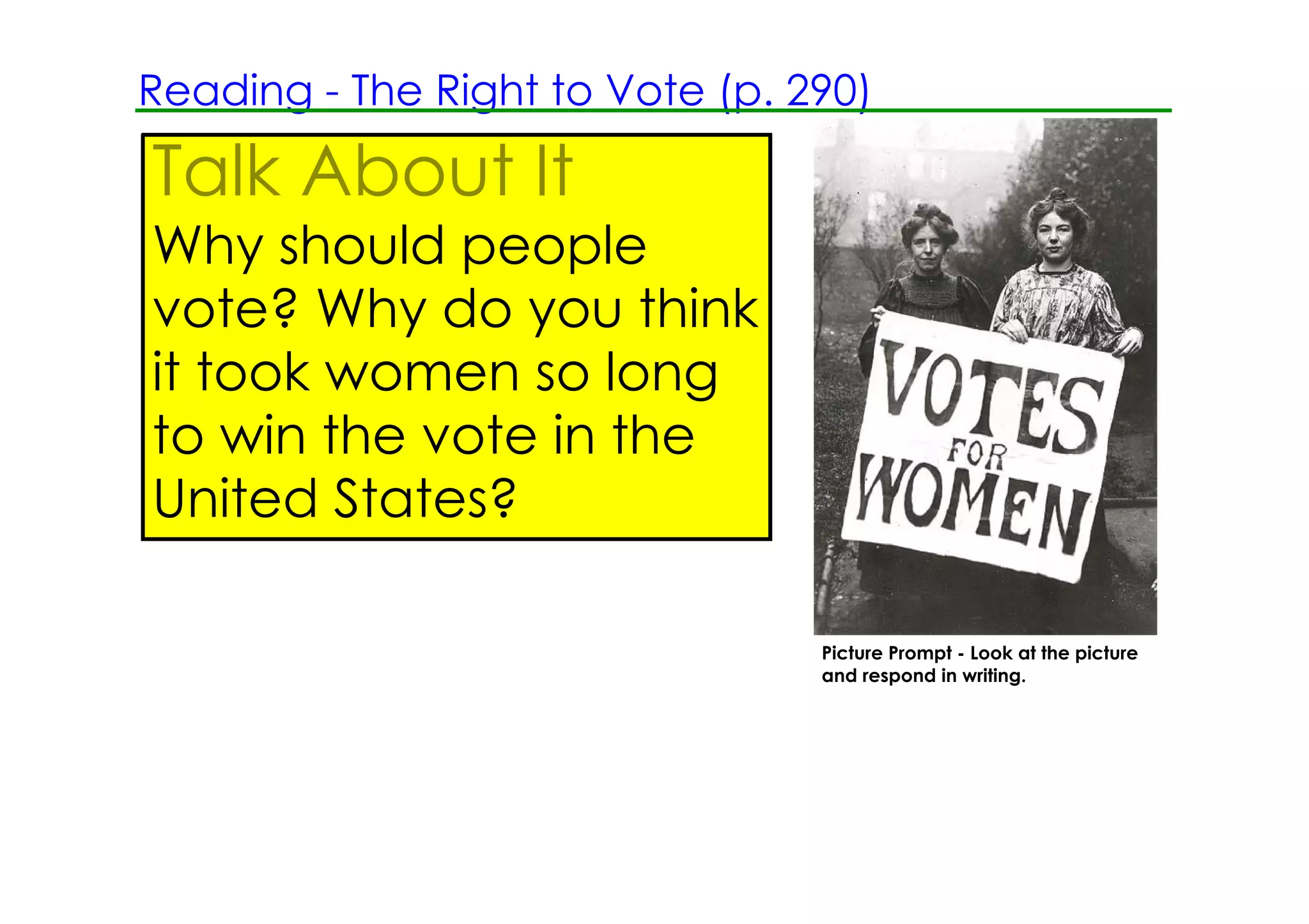 Reading ­ The Right to Vote (p. 290)

Talk About It
Why should people
vote? Why do you think
it took women so long
to win the vote in the
United States?

                                 Picture Prompt ­ Look at the picture
                                 and respond in writing.
 